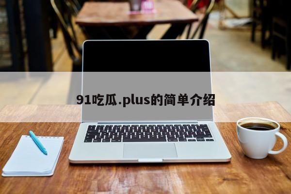 91吃瓜.plus的简单介绍