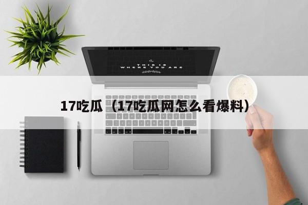 17吃瓜（17吃瓜网怎么看爆料）