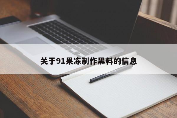 关于91果冻制作黑料的信息